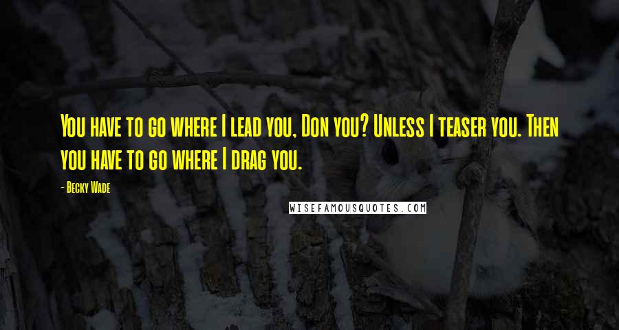 Becky Wade Quotes: You have to go where I lead you, Don you? Unless I teaser you. Then you have to go where I drag you.