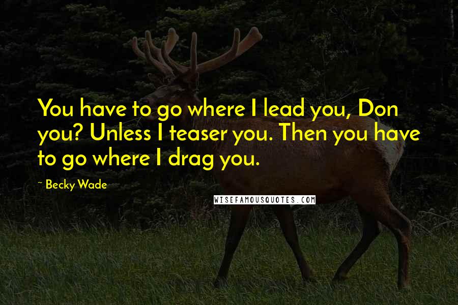 Becky Wade Quotes: You have to go where I lead you, Don you? Unless I teaser you. Then you have to go where I drag you.