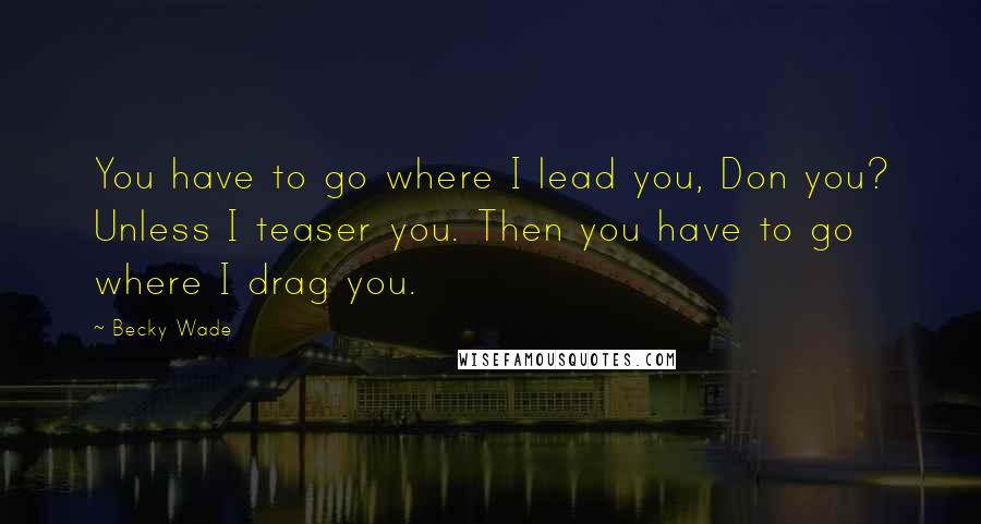 Becky Wade Quotes: You have to go where I lead you, Don you? Unless I teaser you. Then you have to go where I drag you.