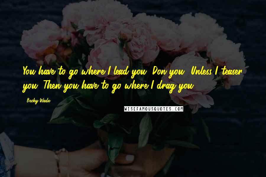 Becky Wade Quotes: You have to go where I lead you, Don you? Unless I teaser you. Then you have to go where I drag you.