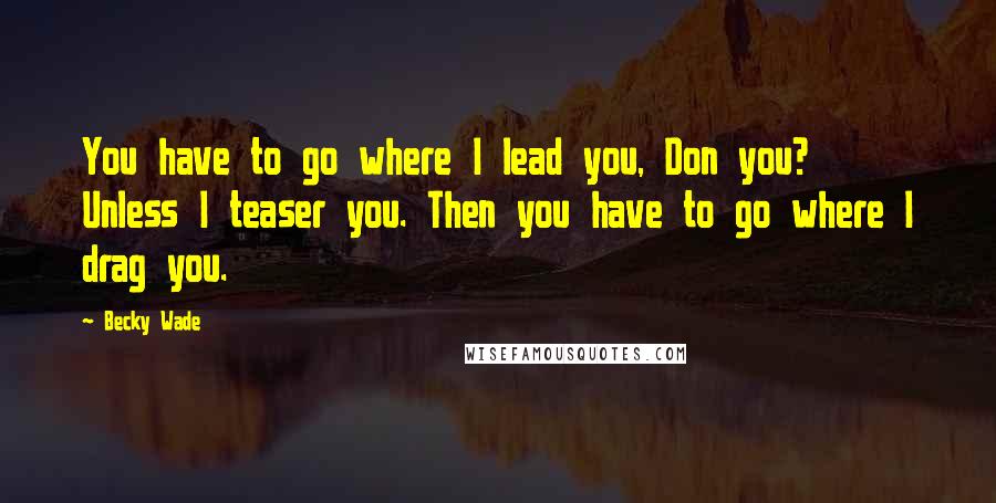 Becky Wade Quotes: You have to go where I lead you, Don you? Unless I teaser you. Then you have to go where I drag you.