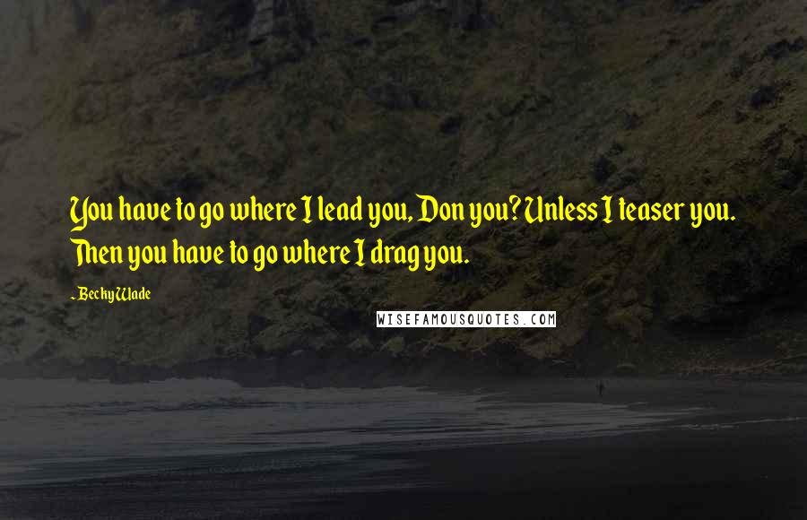 Becky Wade Quotes: You have to go where I lead you, Don you? Unless I teaser you. Then you have to go where I drag you.