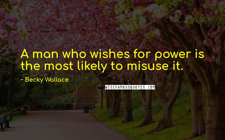 Becky Wallace Quotes: A man who wishes for power is the most likely to misuse it.