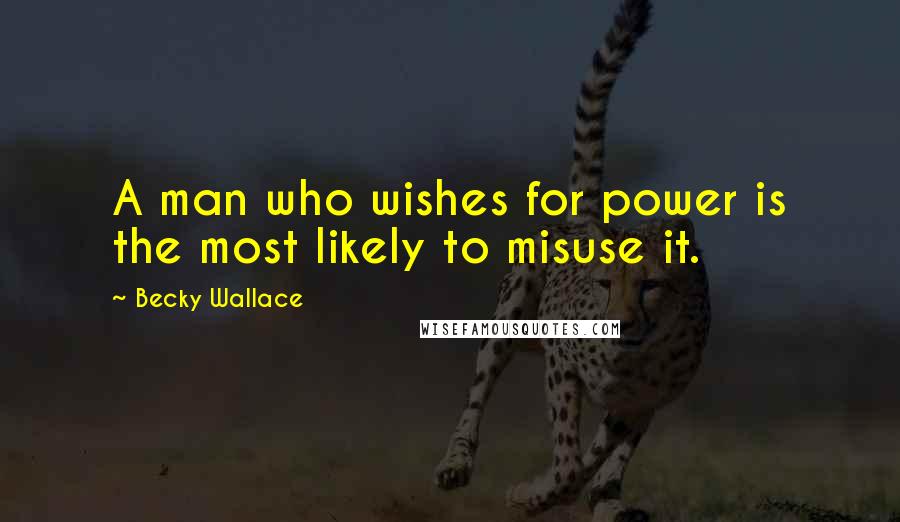 Becky Wallace Quotes: A man who wishes for power is the most likely to misuse it.