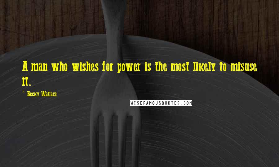 Becky Wallace Quotes: A man who wishes for power is the most likely to misuse it.