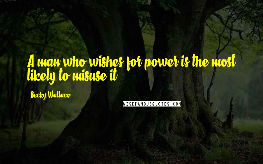 Becky Wallace Quotes: A man who wishes for power is the most likely to misuse it.