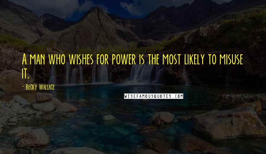 Becky Wallace Quotes: A man who wishes for power is the most likely to misuse it.