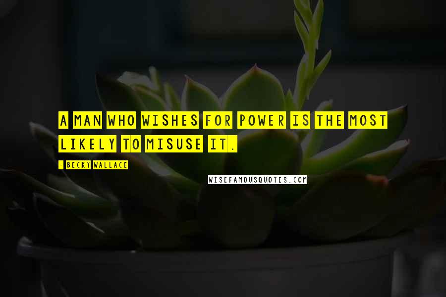 Becky Wallace Quotes: A man who wishes for power is the most likely to misuse it.