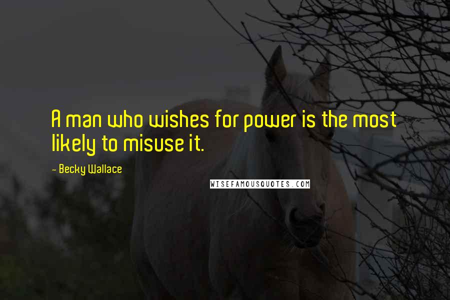 Becky Wallace Quotes: A man who wishes for power is the most likely to misuse it.