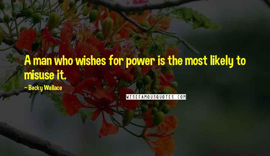 Becky Wallace Quotes: A man who wishes for power is the most likely to misuse it.