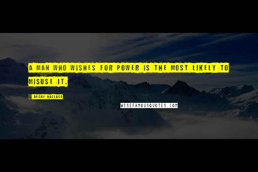 Becky Wallace Quotes: A man who wishes for power is the most likely to misuse it.