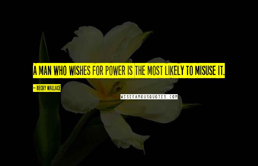 Becky Wallace Quotes: A man who wishes for power is the most likely to misuse it.