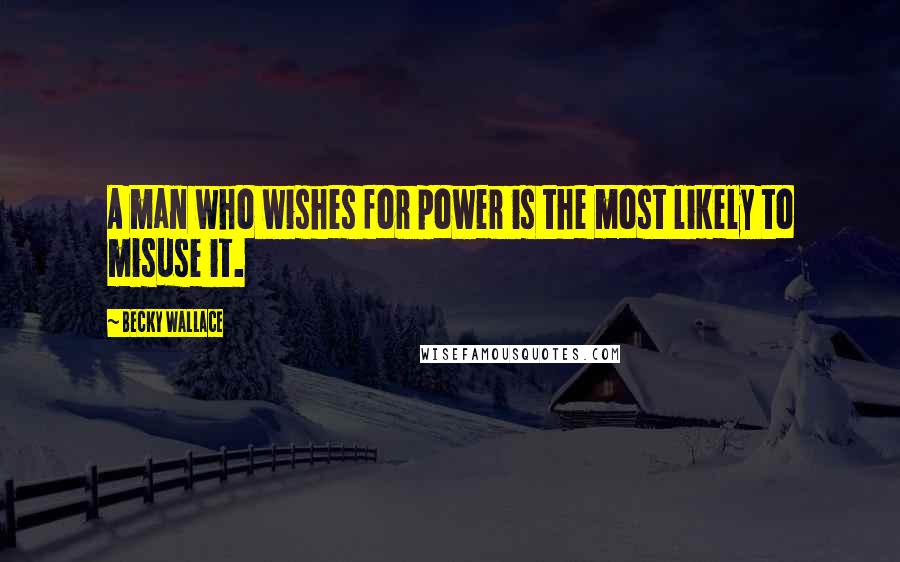 Becky Wallace Quotes: A man who wishes for power is the most likely to misuse it.
