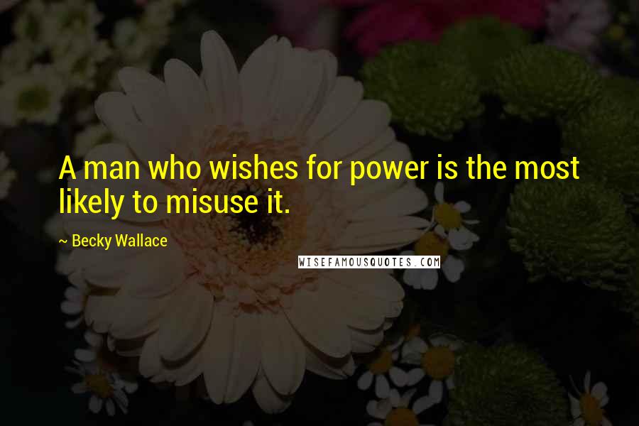 Becky Wallace Quotes: A man who wishes for power is the most likely to misuse it.