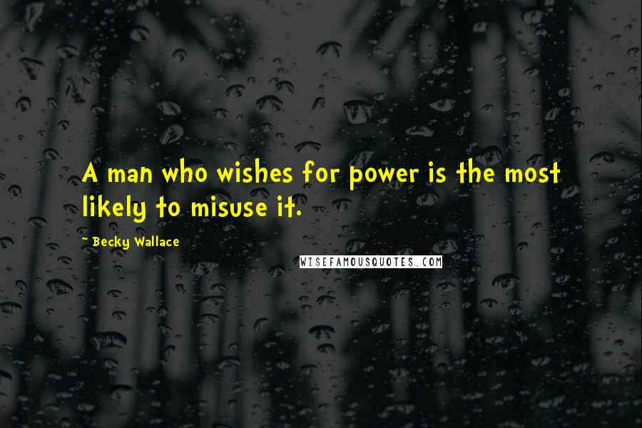 Becky Wallace Quotes: A man who wishes for power is the most likely to misuse it.