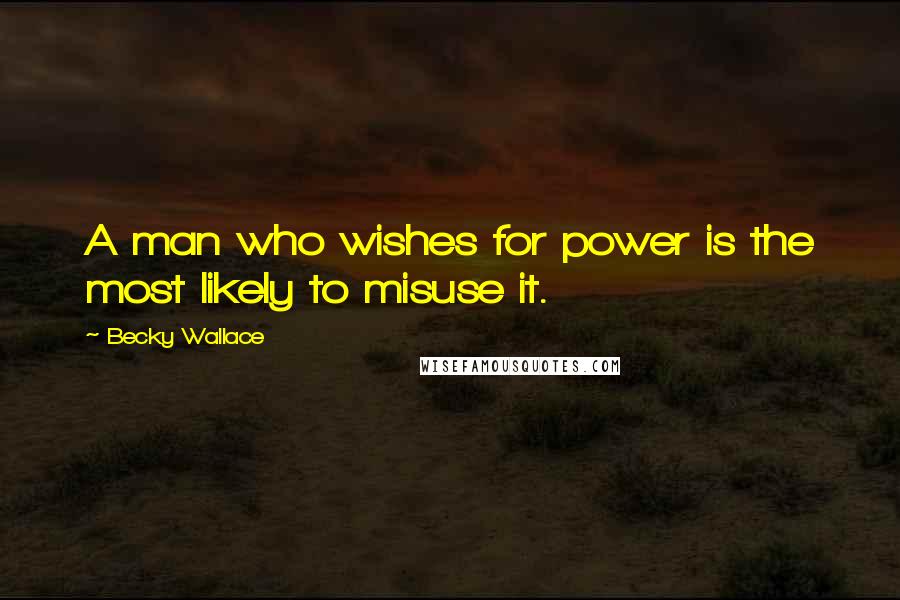 Becky Wallace Quotes: A man who wishes for power is the most likely to misuse it.