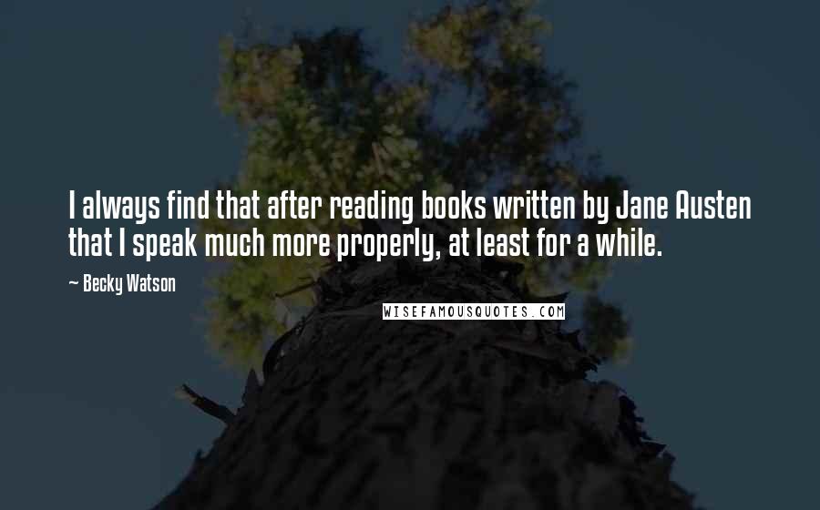 Becky Watson Quotes: I always find that after reading books written by Jane Austen that I speak much more properly, at least for a while.