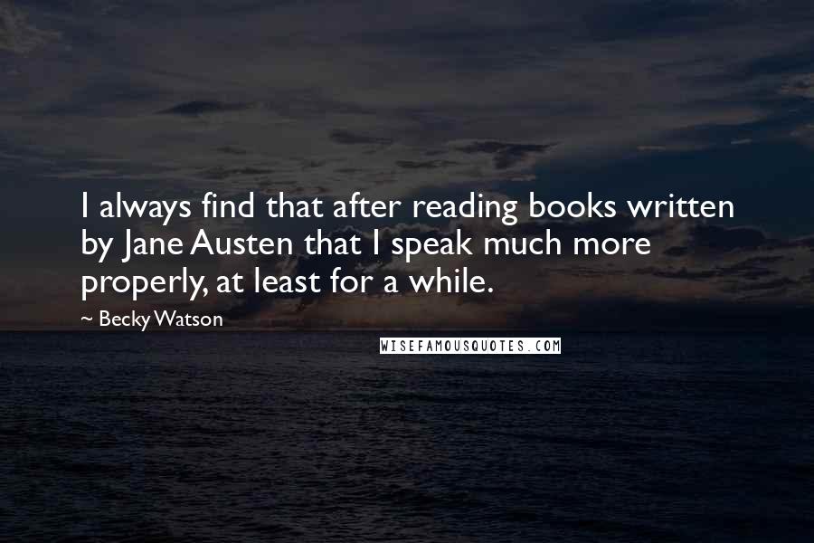 Becky Watson Quotes: I always find that after reading books written by Jane Austen that I speak much more properly, at least for a while.