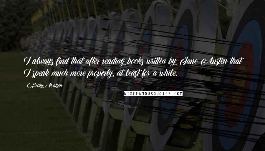 Becky Watson Quotes: I always find that after reading books written by Jane Austen that I speak much more properly, at least for a while.