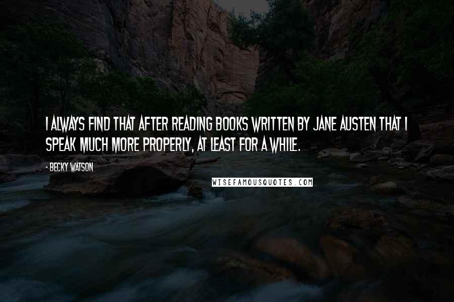 Becky Watson Quotes: I always find that after reading books written by Jane Austen that I speak much more properly, at least for a while.