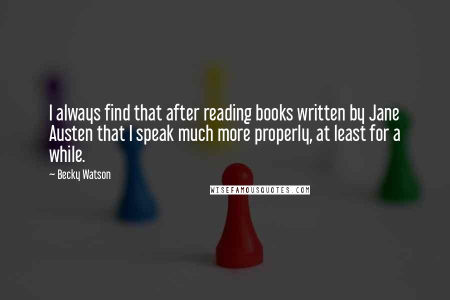 Becky Watson Quotes: I always find that after reading books written by Jane Austen that I speak much more properly, at least for a while.