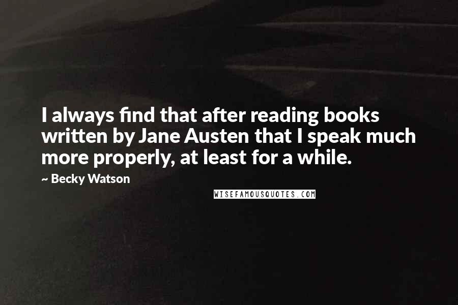Becky Watson Quotes: I always find that after reading books written by Jane Austen that I speak much more properly, at least for a while.