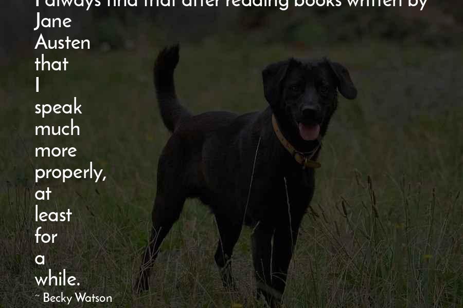 Becky Watson Quotes: I always find that after reading books written by Jane Austen that I speak much more properly, at least for a while.