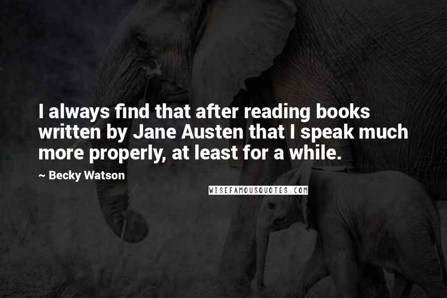 Becky Watson Quotes: I always find that after reading books written by Jane Austen that I speak much more properly, at least for a while.