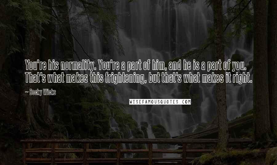 Becky Wicks Quotes: You're his normality. You're a part of him, and he is a part of you. That's what makes this frightening, but that's what makes it right.