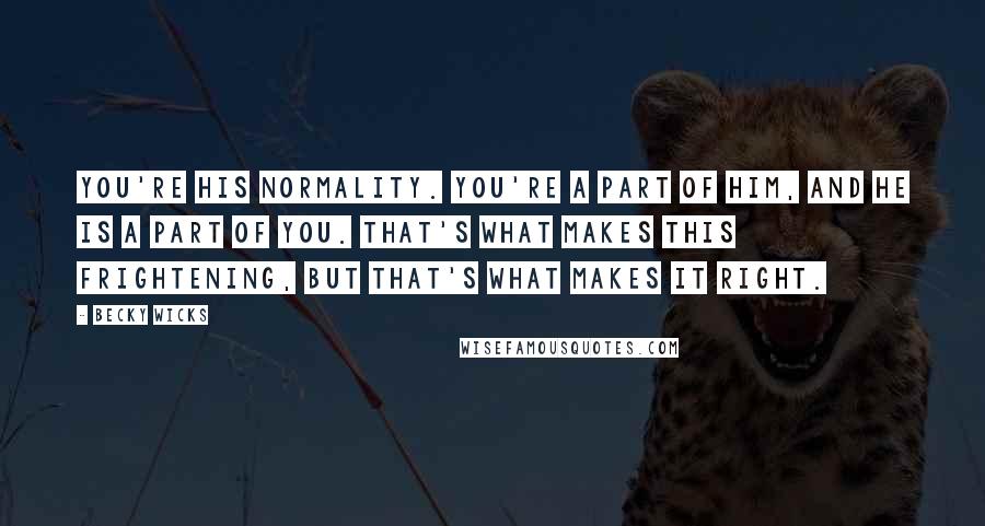 Becky Wicks Quotes: You're his normality. You're a part of him, and he is a part of you. That's what makes this frightening, but that's what makes it right.