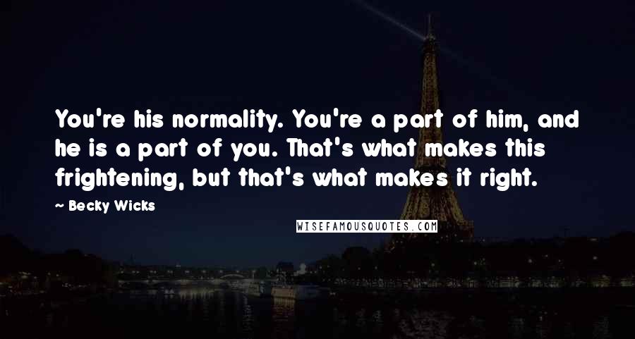 Becky Wicks Quotes: You're his normality. You're a part of him, and he is a part of you. That's what makes this frightening, but that's what makes it right.