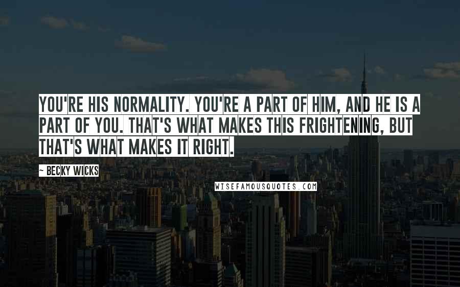 Becky Wicks Quotes: You're his normality. You're a part of him, and he is a part of you. That's what makes this frightening, but that's what makes it right.