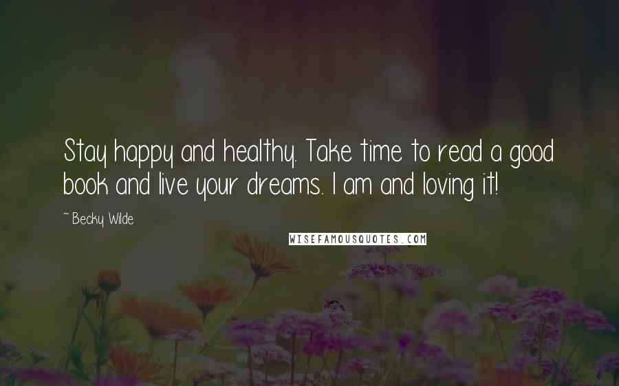 Becky Wilde Quotes: Stay happy and healthy. Take time to read a good book and live your dreams. I am and loving it!