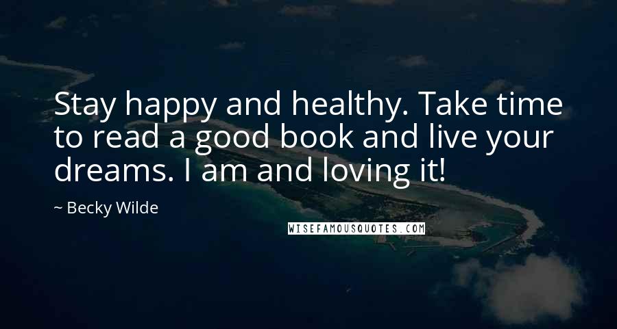 Becky Wilde Quotes: Stay happy and healthy. Take time to read a good book and live your dreams. I am and loving it!