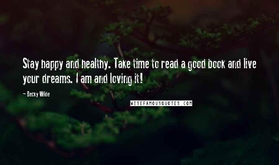 Becky Wilde Quotes: Stay happy and healthy. Take time to read a good book and live your dreams. I am and loving it!