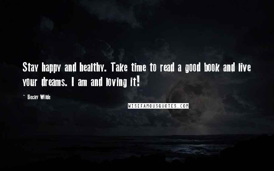 Becky Wilde Quotes: Stay happy and healthy. Take time to read a good book and live your dreams. I am and loving it!