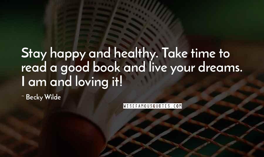 Becky Wilde Quotes: Stay happy and healthy. Take time to read a good book and live your dreams. I am and loving it!