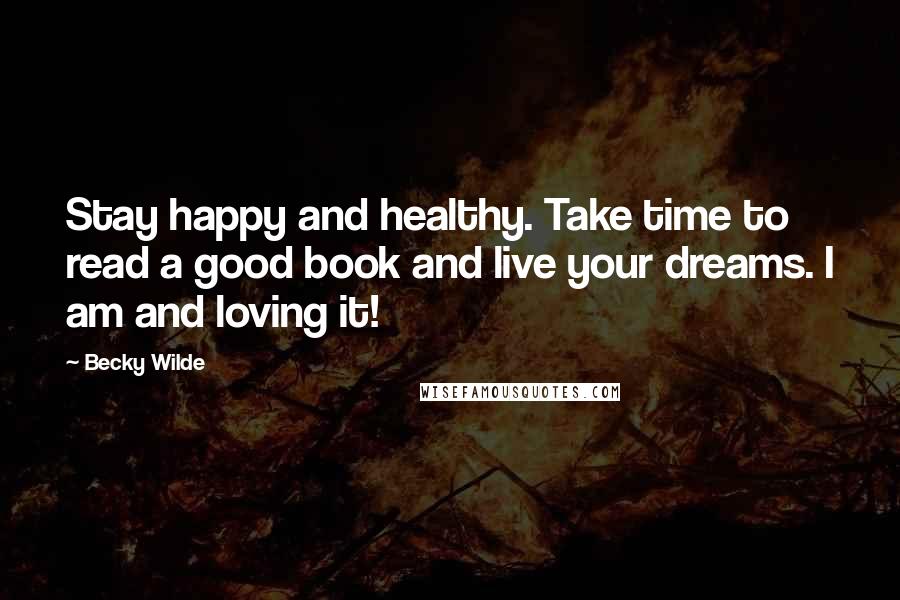 Becky Wilde Quotes: Stay happy and healthy. Take time to read a good book and live your dreams. I am and loving it!