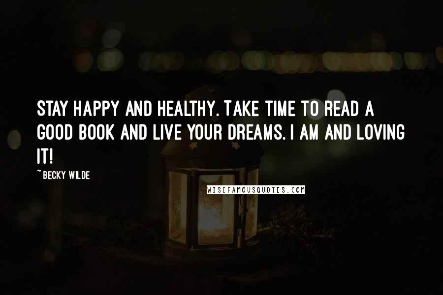 Becky Wilde Quotes: Stay happy and healthy. Take time to read a good book and live your dreams. I am and loving it!