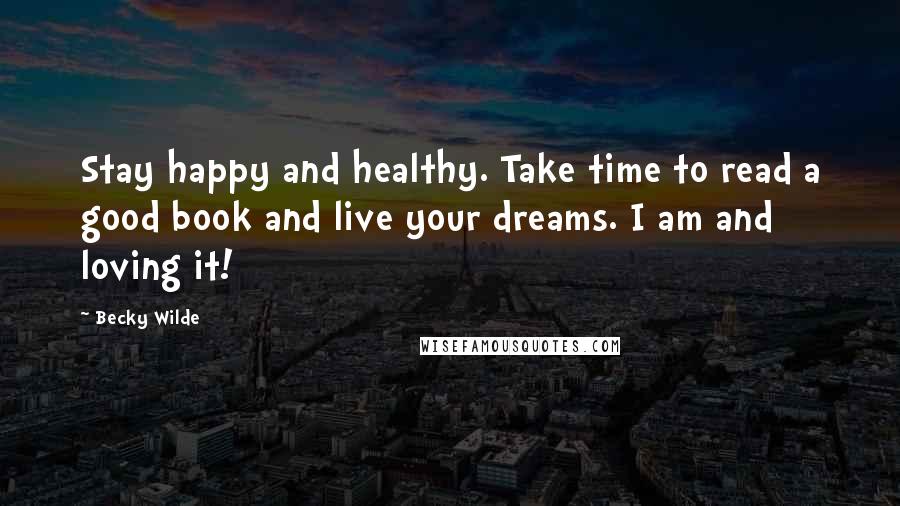 Becky Wilde Quotes: Stay happy and healthy. Take time to read a good book and live your dreams. I am and loving it!