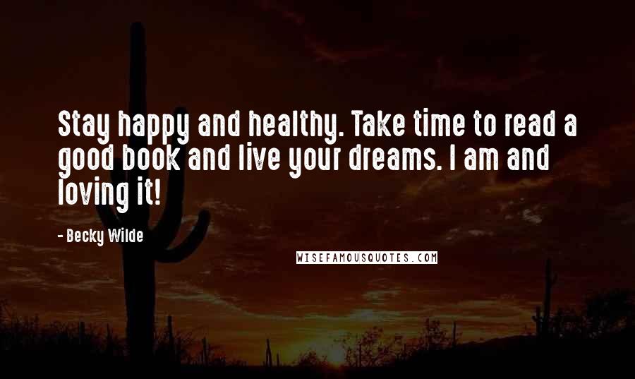 Becky Wilde Quotes: Stay happy and healthy. Take time to read a good book and live your dreams. I am and loving it!