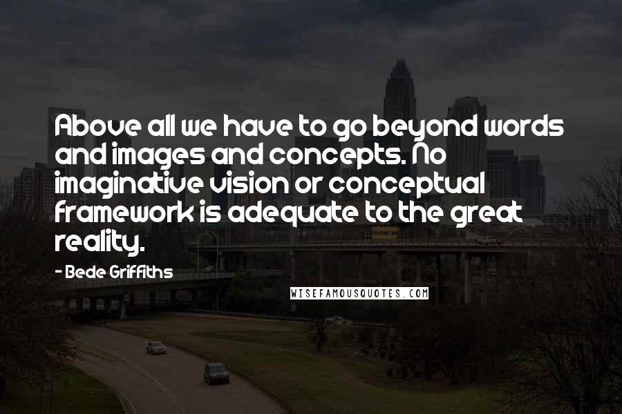 Bede Griffiths Quotes: Above all we have to go beyond words and images and concepts. No imaginative vision or conceptual framework is adequate to the great reality.