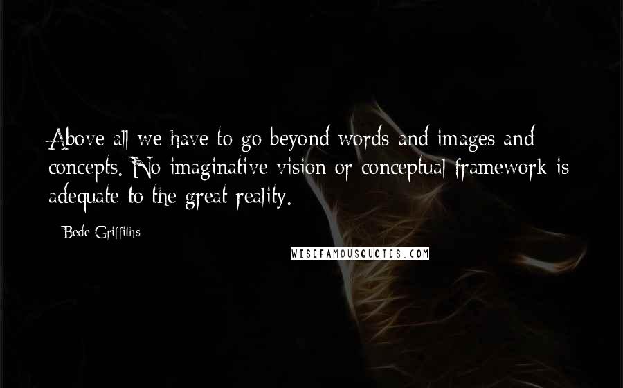 Bede Griffiths Quotes: Above all we have to go beyond words and images and concepts. No imaginative vision or conceptual framework is adequate to the great reality.