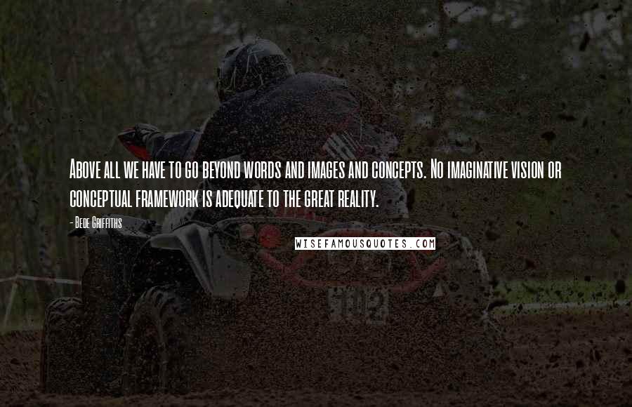 Bede Griffiths Quotes: Above all we have to go beyond words and images and concepts. No imaginative vision or conceptual framework is adequate to the great reality.