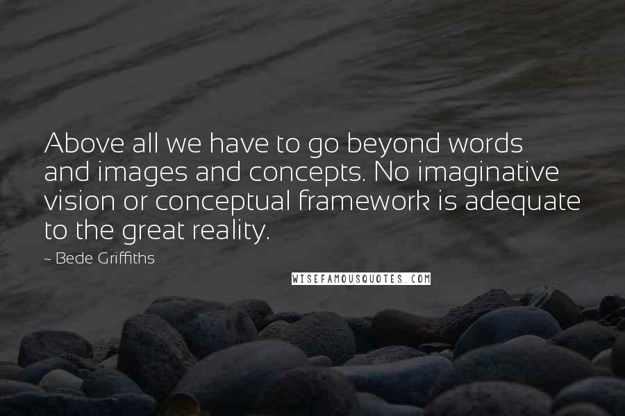 Bede Griffiths Quotes: Above all we have to go beyond words and images and concepts. No imaginative vision or conceptual framework is adequate to the great reality.