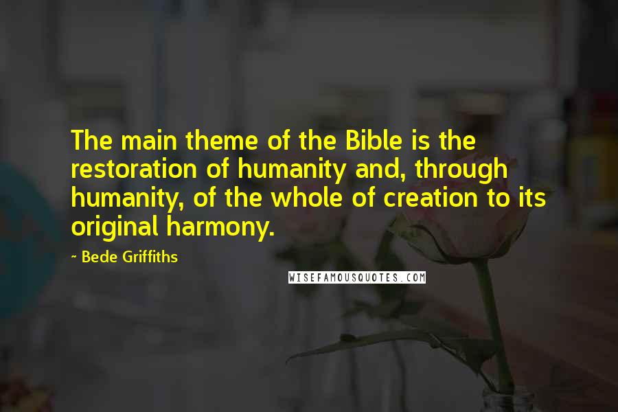 Bede Griffiths Quotes: The main theme of the Bible is the restoration of humanity and, through humanity, of the whole of creation to its original harmony.