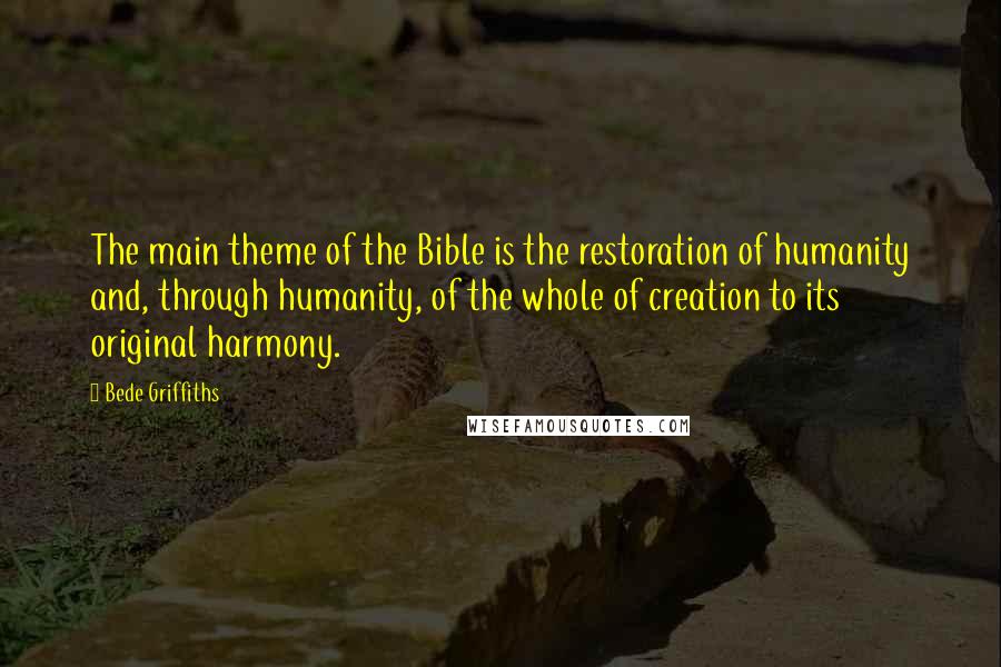 Bede Griffiths Quotes: The main theme of the Bible is the restoration of humanity and, through humanity, of the whole of creation to its original harmony.