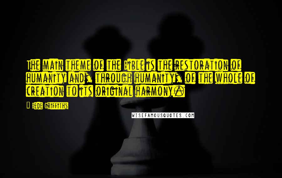 Bede Griffiths Quotes: The main theme of the Bible is the restoration of humanity and, through humanity, of the whole of creation to its original harmony.