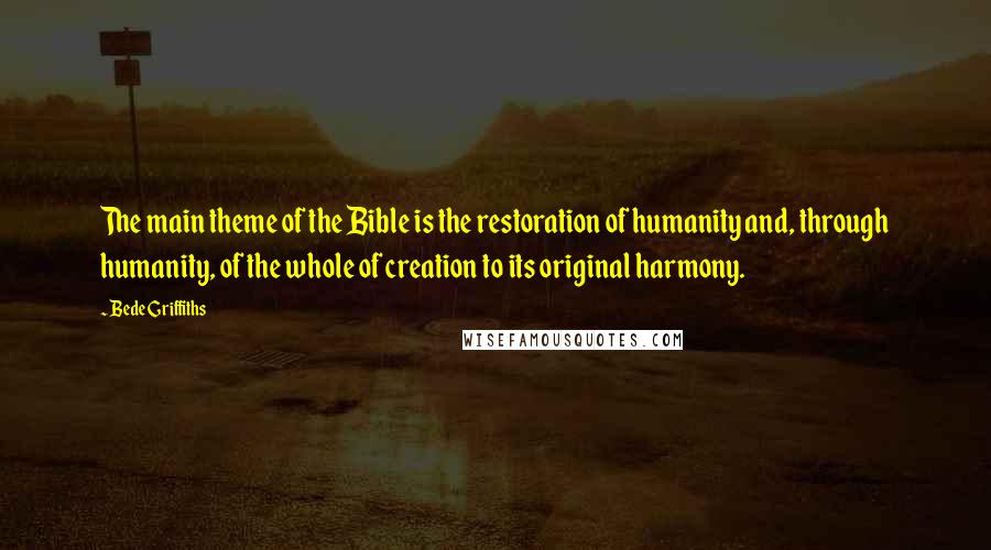 Bede Griffiths Quotes: The main theme of the Bible is the restoration of humanity and, through humanity, of the whole of creation to its original harmony.
