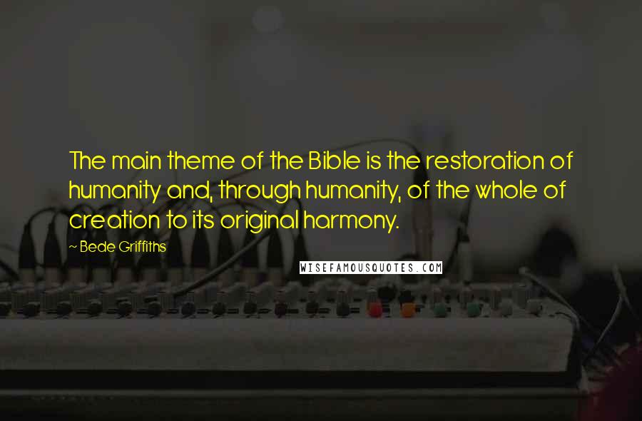 Bede Griffiths Quotes: The main theme of the Bible is the restoration of humanity and, through humanity, of the whole of creation to its original harmony.